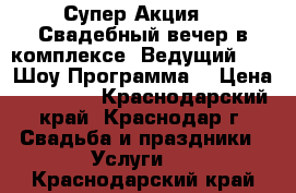 Супер Акция!!! Свадебный вечер в комплексе (Ведущий, DJ, Шоу Программа) › Цена ­ 20 000 - Краснодарский край, Краснодар г. Свадьба и праздники » Услуги   . Краснодарский край